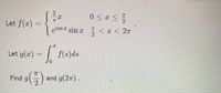 Find g(5):
0<asう
Let f(æ) =
ECOS I sin x <x < 2n
2.
Let g(æ) = | f(s)ds
0.
Find g
and g(27) .
