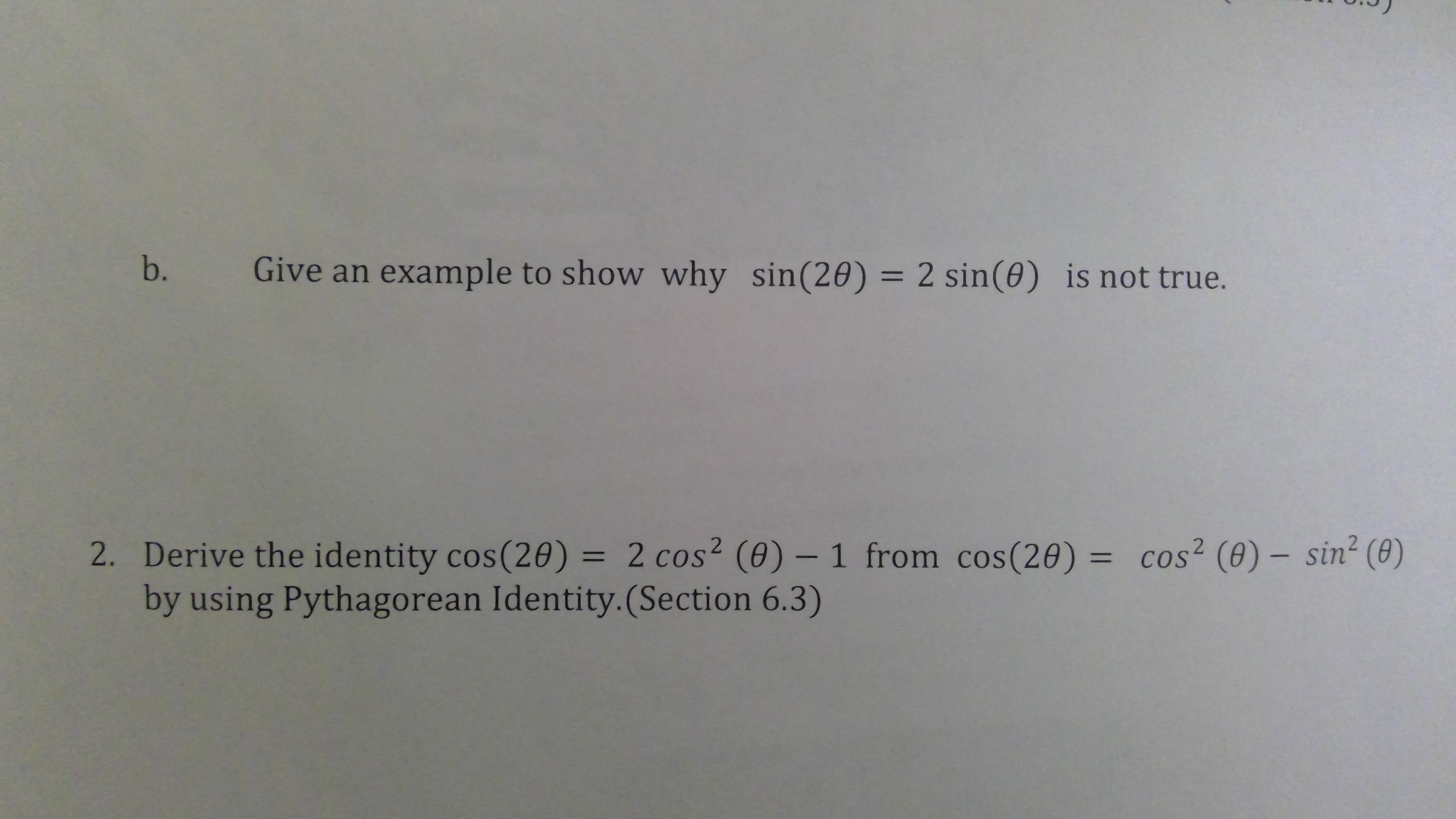 b.
Give an example to show why sin(20) = 2 sin(0) is not true.
2. Derive the identity cos(20) = 2 cos? (0) – 1 from cos(20) = cos? (0)– sin² (8)
by using Pythagorean Identity.(Section 6.3)
%3D
