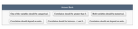 Answer Bank
One of the variables should be categorical.
Correlation should be greater than 0.
Both variables should be numerical.
Correlation should depend on units.
Correlation should be between -1 and 1.
Correlation should not depend on units.
