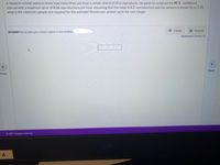 A research scholar wants to know how many times per hour a certain strand of virus reproduces. He wants to construct the 90 % confidence
interval with a maximum error of 0.16 reproductions per hour. Assuming that the mean is 6.2 reproductions and the variance is known to be 5.29,
what is the minimum sample size required for the estimate? Round your answer up to the next integer.
AnswerHow to enter your answer (opens in new window)
田 Tables
E Keypad
Keyboard Shortcuts
>
Next
Prev
2021 Hawkes Learning
- A
