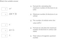 Match the suitable answer
1. Formula for calculating the
maximum number of electrons in an
2n2
orbit
2(26 + 1)
2. Maximum number of electrons in an
orbital
3. The number of orbitals when the
value of l=2
5
4. Formula to calculate the maximum
number of electrons in various sub
2l + 1
shells
2
5. Total values of magnetic quantum
number
>
>
>
>
