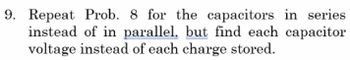 9. Repeat Prob. 8 for the capacitors in series
instead of in parallel, but find each capacitor
voltage instead of each charge stored.