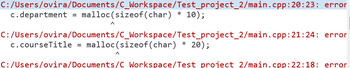 C:/Users/ovira/Documents/C_Workspace/Test_project_2/main.cpp:20:23: error
c.department = malloc(sizeof (char) 10);
C:/Users/ovira/Documents/C_Workspace/Test_project_2/main.cpp:21:24: error
c.courseTitle = malloc(sizeof(char) * 20);
C:/Users/ovira/Documents/C Workspace/Test project 2/main.cpp:22:18: error