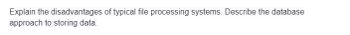 Explain the disadvantages of typical file processing systems. Describe the database
approach to storing data.