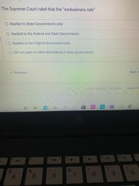 The Supreme Court ruled that the "exclusionary rule"
O Applied to State Governments only
O Applied to the Federal and State Governments
Applied to the Federal Government only
O Did not apply to either the Federal or State Governments
« Previous
Next -
Quiz saved at 12:46pm
Submit C
Cop
11
f8
fg
144
fs
f6
10
14
08.
4.
01
5
立
986
24
