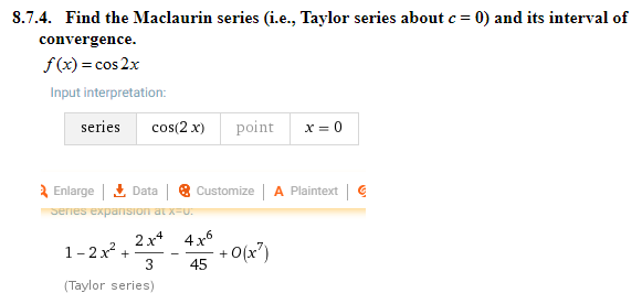 8.74.
Find the Maclaurin series (i.e., Taylor series about c = 0) and its interval of
f(x) = cos2x
Input interpretation
series
cos(2x)
point
x=0
Enlarge^ Data | 8 CustomizeA Plaintext
2x* 4x6
1-2x2 ++O(x7
+0(x)
(Taylor series)
