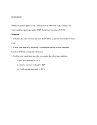 Instructions:
Whittier Company plans to sell 1,000 mowers at $400 each in the coming year.
Total variable expense per unit is $325. Total fixed expense is $45,000.
Required:
1. Calculate the sales revenue and units that Whittier Company must make to break
even.
2. Check your answer by preparing a contribution margin income statement
based on the break-even point calculated.
3. Find the new break units and sales even under the following conditions
i. sales price increase by 25 %
ii. variable expenses reduced by $25
iii. Fixed cost has increased by 20 %
