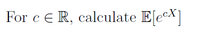 For c E R, calculate E[eeX]
