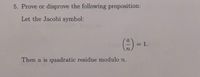 5. Prove or disprove the following proposition:
Let the Jacobi symbol:
A =1.
Then a is quadratic residue modulo n.
