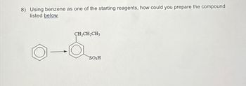 8) Using benzene as one of the starting reagents, how could you prepare the compound
listed below
CH2CH2CH3
SO3H