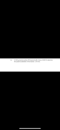 8.)
A 120 kg receiver pushes off the ground with a force of 3000 N, determine
the upward acceleration of the receiver. [15 m/s2]
