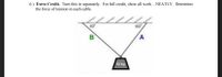 6.) Extra Credit. Turn this in separately. For full credit, show all work..NEATLY. Determine
the force of tension in each cable.
///
60°
40°
12 kg
