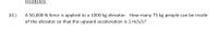 resistance.
10.)
A 50,000 N force is applied to a 1000 kg elevator. How many 75 kg people can be inside
of the elevator so that the upward acceleration is 1 m/s/s?
