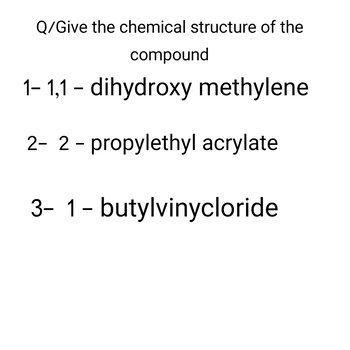 Q/Give the chemical structure of the
compound
1-1,1-dihydroxy methylene
2- 2-propylethyl acrylate
3- 1 - butylvinycloride