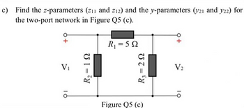 c) Find the z-parameters (zi1 and 212) and the y-parameters (21 and y22) for
the two-port network in Figure Q5 (c).
V₁
16
R₂ = 192
R₁ = 592
R₂ = 292
Figure Q5 (c)
V₂
10