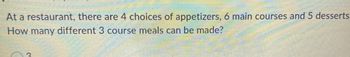 At a restaurant, there are 4 choices of appetizers, 6 main courses and 5 desserts.
How many different 3 course meals can be made?