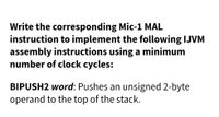 Write the corresponding Mic-1 MAL
instruction to implement the following IJVM
assembly instructions using a minimum
number of clock cycles:
BIPUSH2 word: Pushes an unsigned 2-byte
operand to the top of the stack.
