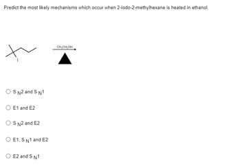 Predict the most likely mechanisms which occur when 2-iodo-2-methylhexane is heated in ethanol.
h
S N2 and S N1
O E1 and E2
S N2 and E2
E1, S N1 and E2
E2 and S N1
CH₂CH₂OH