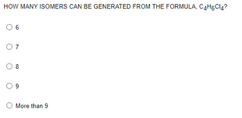 HOW MANY ISOMERS CAN BE GENERATED FROM THE FORMULA, C4H6Cl4?
CO
07
8
More than 9