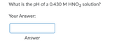 What is the pH of a 0.430 M HNO3 solution?
Your Answer:
Answer
