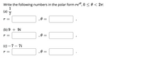 Write the following numbers in the polar form reo, 0 <0 < 2n:
1
(a)
7
r =
,0 =
(b) 9 + 9i
r =
(с) — 7 — 7i
r =
,0 =
