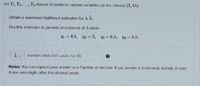 Let Y1, Y2,..
...,Yn denote iid uniform random variables on the interval (3, 4X).
Obtain a maximum likelihood estimator for A, A.
Use this estimator to provide an estimate of A when
= 4.5, 2 = 3, 3 = 6.5,
4 = 5.5.
number (rtol=0.01, atol=1e-08)
Notes: You can express your answer as a fraction or decimal. If you answer is in decimal, include at least
4 non-zero digits after the decimal point.
