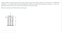 A rigid steel plate is supported by three posts of high-strength concrete each having an effective cross-sectional area A = 40,000 mm2
and length L = 2 m (see figure). Before the load P is applied, the middle post is shorter than the others by an amount s = 1.0 mm. The
allowable compressive stress in the concrete is 20 MPa and E of concrete is 30 GPa.
What is the minimum load P (kN) needed to close the gap?
