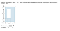 Determine the moments of inertia I, and I, of the area shown about vertical and horizontal axes running through the centroid of the
area, if a = 2.9 in.
В
1.2 in.
5.0 in.
1.8 in.
0.9 in.
2.0 in.
a
The value of I, is
in?
in4
The value of 1y
is
