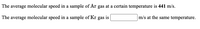 The average molecular speed in a sample of Ar gas at a certain temperature is 441 m/s.
The average molecular speed in a sample of Kr gas is
m/s at the same temperature.
