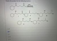 **Predict the product for the following reaction:**

![Chemical Reaction](URL of the image if applicable)

The image consists of a chemical reaction and several potential products. The reaction involves a starting compound with two ketone groups and an excess of sodium borohydride (NaBH₄) in methanol (CH₃OH), which acts as a reducing agent. The reaction aims to reduce the ketone groups to alcohol groups.

Below the reaction, there are five possible products, labeled I through V:

1. **Compound I**: Displays a single secondary alcohol at one of the originally ketone positions.
2. **Compound II**: Maintains one ketone functional group and reduces the other ketone group to a secondary alcohol.
3. **Compound III**: Reduces both ketone groups to secondary alcohols.
4. **Compound IV**: Displays reduction at one ketone position to form a secondary alcohol, but not at the other ketone position.
5. **Compound V**: Transforms both ketone groups into tertiary alcohols.
   
A multiple-choice question is presented beneath the structural formulas, asking which compound correctly represents the product of the reaction.

**Options:**
- O II
- O III (This option is marked with a blue dot, indicating it is selected)
- O I
- O IV
- O V
  
**Explanation of Reaction and Choice:**

In the presence of excess NaBH₄ in methanol, both ketone groups are expected to be reduced to alcohol groups. The correct product should, therefore, be Compound III, where both ketone groups are converted to secondary alcohols. 

Understanding the mechanisms of functional group reduction and the role of different reducing agents is crucial in organic chemistry synthesis and analysis. This reaction highlights the application of NaBH₄, a common reducing agent, in converting ketones to alcohols, a fundamental transformation in synthetic organic chemistry.