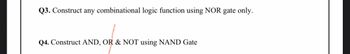 Q3. Construct any combinational logic function using NOR gate only.
Q4. Construct AND, OR & NOT using NAND Gate