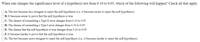 When one changes the significance level of a hypothesis test from 0.10 to 0.05, which of the following will happen? Check all that apply.
OA. The test becomes less stringent to reject the null hypothesis (i.e. it becomes easier to reject the null hypothesis).
OB. It becomes easier to prove that the null hypothesis is true.
OC. The chance of committing a Type II error changes from 0.10 to 0.05.
OD. The chance of committing a Type I error changes from 0.10 to 0.05.
OE. The chance that the null hypothesis is true changes from 0.10 to 0.05.
OF. It becomes harder to prove that the null hypothesis is true.
OG. The test becomes more stringent to reject the null hypothesis (i.e., it becomes harder to reject the null hypothesis).
