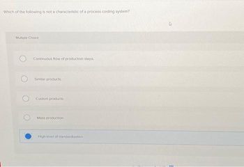 Which of the following is not a characteristic of a process costing system?
Multiple Choice
Continuous flow of production steps
Similar products
Custom products
Mass production.
High level of standardization
www