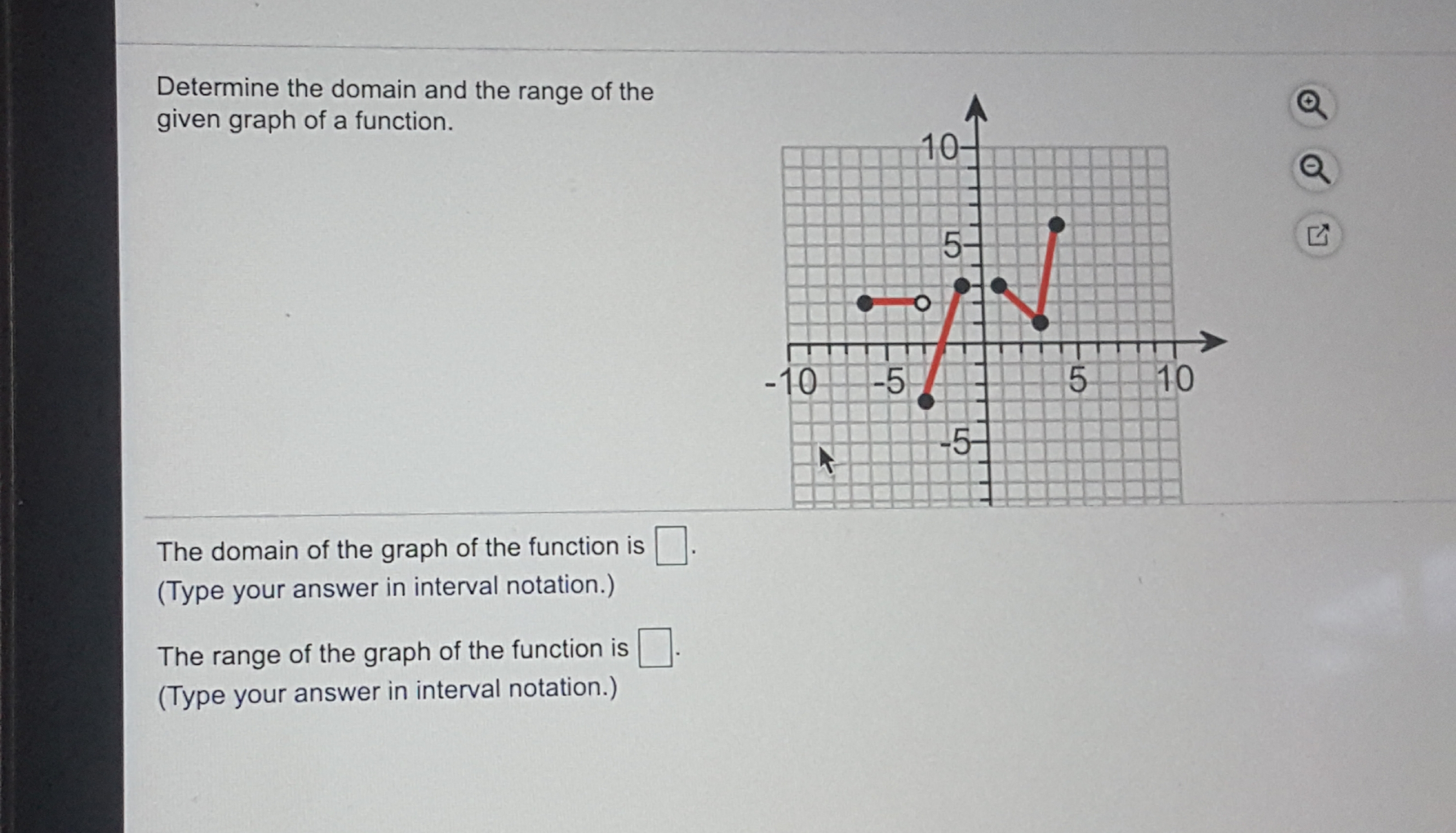 Determine the domain and the range of the
given graph of a function.
10
10
10
The domain of the graph of the function is
(Type your answer in interval notation.)
The range of the graph of the function is
(Type your answer in interval notation.)
