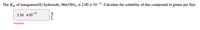 The Ksp of manganese(II) hydroxide, Mn(OH)2, is 2.00 × 10-13. Calculate the solubility of this compound in grams per
liter.
2.16 x10¬
L
Incorrect
