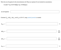 The text on the image provides instructions for calculating various properties of an electrochemical cell. 

**Instructions:**
Write the net cell equation for this electrochemical cell. Phases are optional. Do not include the concentrations.

**Electrochemical Cell:**
Co(s) | Co²⁺(aq, 0.0155 M) || Ag⁺(aq, 3.50 M) | Ag(s)

**Tasks:**
- **Net cell equation:** [Blank space provided for answer]

Calculate \( E^\circ_{\text{cell}} \), \(\Delta G^\circ_{\text{rxn}}\), \(\Delta G_{\text{rxn}}\), and \( E_{\text{cell}} \) at 25.0 °C, using standard potentials as needed.

- **\( E^\circ_{\text{cell}} = \) [Blank space provided] V**

- **\(\Delta G^\circ_{\text{rxn}} = \) [Blank space provided] kJ/mol**

- **\(\Delta G_{\text{rxn}} = \) [Blank space provided] kJ/mol**

- **\( E_{\text{cell}} = \) [Blank space provided] V**

_Note: The text also mentions the use of standard potentials in the calculations._