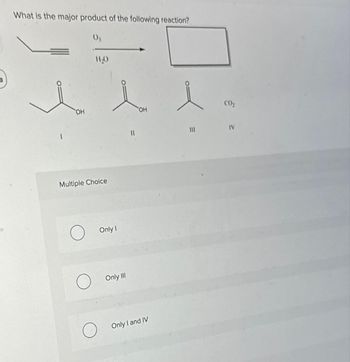 3
What is the major product of the following reaction?
0₁
OH
H₂O
Multiple Choice
Only I
Only III
11
OH
Only I and IV
e
111
CO₂
IV