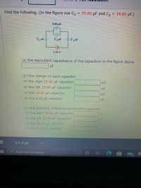 Find the following. (In the figure use C, = 25.80 µF and C2 = 19.80 pF.)
6.00 µF
C,uF
9.00 V
(a) the equivalent capacitance of the capacitors in the figure above
µF
(b) the charge on each capacitor
on the right 25.80 uF capacitor
on the left 25.80 uF capacitor
HC
on the 19.80 µF capacitor
on the 6.00 µF capacitor
(c) the potential difference across each capacitor
on the right 25.80 uF capacitor
V.
on the left 25.80 uF capacitor
on the 19.80 uF capacitor
on the 6.00 UF capacitor
p15 45.gif
e Type here to search
(62
立
