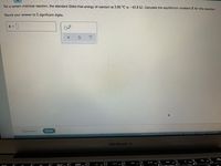 For a certain chemical reaction, the standard Gibbs free energy of reaction at 5.00 °C is -63.8 kJ. Calculate the equilibrium constant K for this reaction.
Round your answer to 2 significant digits.
K = |
Explanation
Check
02021 McGraw-Hill Education All Rights Reserved Tems of Use Privacy Accessib
MacBook Air
288 .
