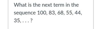 What is the next term in the
sequence 100, 83, 68, 55, 44,
35,...?