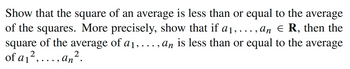 Show that the square of an average is less than or equal to the average
of the squares. More precisely, show that if a₁,..., an € R, then the
square of the average of a ₁,..., an is less than or equal to the average
of a ₁²,...,an².
2