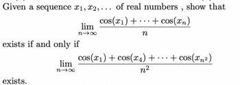 Given a sequence x₁, x2,... of real numbers, show that
cos(x₁) + + cos(xn)
exists if and only if
exists.
lim
81x
lim
n→∞
n
cos(x₁) + cos(x4) + ... + cos(x²)
n²