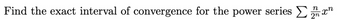 **Question:**

Find the exact interval of convergence for the power series 

\[ \sum \frac{n}{2^n} x^n \]