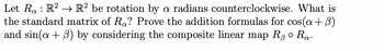 Let \( R_{\alpha} : \mathbb{R}^2 \to \mathbb{R}^2 \) be rotation by \( \alpha \) radians counterclockwise. What is the standard matrix of \( R_{\alpha} \)? Prove the addition formulas for \(\cos(\alpha + \beta)\) and \(\sin(\alpha + \beta)\) by considering the composite linear map \( R_{\beta} \circ R_{\alpha} \).