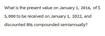 What is the present value on January 1, 2016, of $
5,000 to be received on January 1, 2022, and
discounted 8% compounded semiannually?