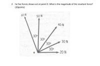 2. he five forces shown act at point O. What is the magnitude of the resultant force?
(20points)
60 N
50 N
40 N
30
30°
30
30°
30 N
-20 N
