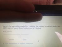 &drc3D0&qi=2475808&cfqi=1&dnb-08.from
What is the percent by mass NaCl of a solution that contains 85.1 grams of NaCl and
119.1 grams of water? Round your answer to 1 decimal.
Your Answer:
Answer
units
D Add attachments to support your work
