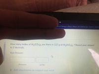 591470&isprv=&drc3D0&qi=2475808&cfql=1&dnb3D08fro=
How many moles of Al2(CO3)3 are there in 127 g of Al2(CO3)3 ? Round your answer
to 2 decimals.
Your Answer:
Answer
units
D Add attachments to support your work
