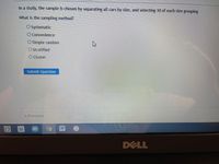 In a study, the sample is chosen by separating all cars by size, and selecting 10 of each size grouping
What is the sampling method?
O Systematic
O Convenience
O Simple random
O Stratified
O Cluster
Submit Question
« Previous
DELL
