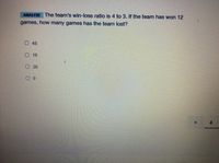 ANALYZE The team's win-loss ratio is 4 to 3. If the team has won 12
games, how many games has the team lost?
O48
О 16
O 36
6.
4.
